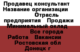 Продавец-консультант › Название организации ­ Ulmart › Отрасль предприятия ­ Продажи › Минимальный оклад ­ 15 000 - Все города Работа » Вакансии   . Ростовская обл.,Донецк г.